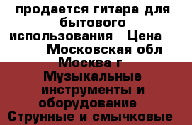 продается гитара для бытового использования › Цена ­ 3 500 - Московская обл., Москва г. Музыкальные инструменты и оборудование » Струнные и смычковые   